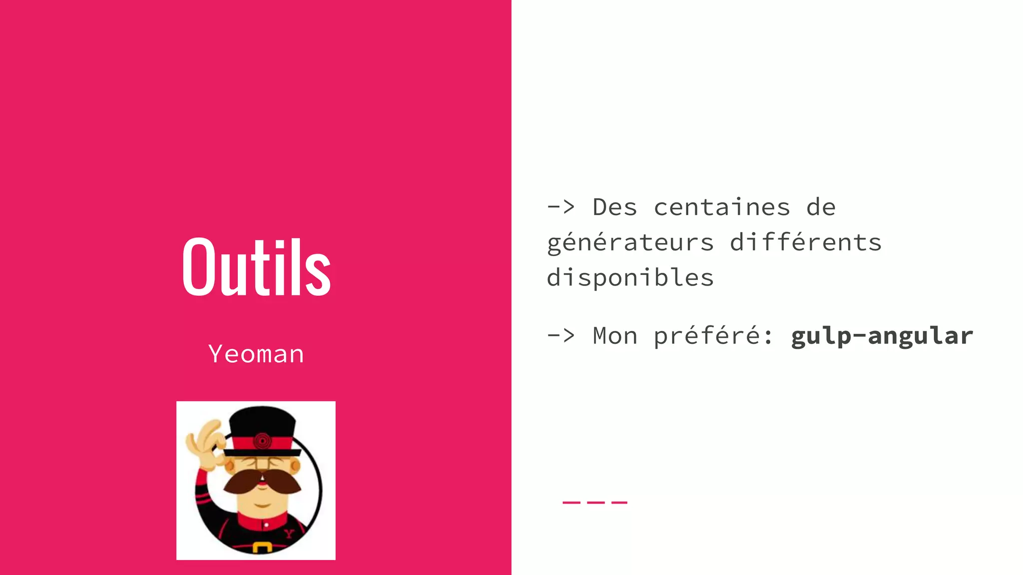 Outils
Yeoman
-> Des centaines de
générateurs différents
disponibles
-> Mon préféré: gulp-angular
 