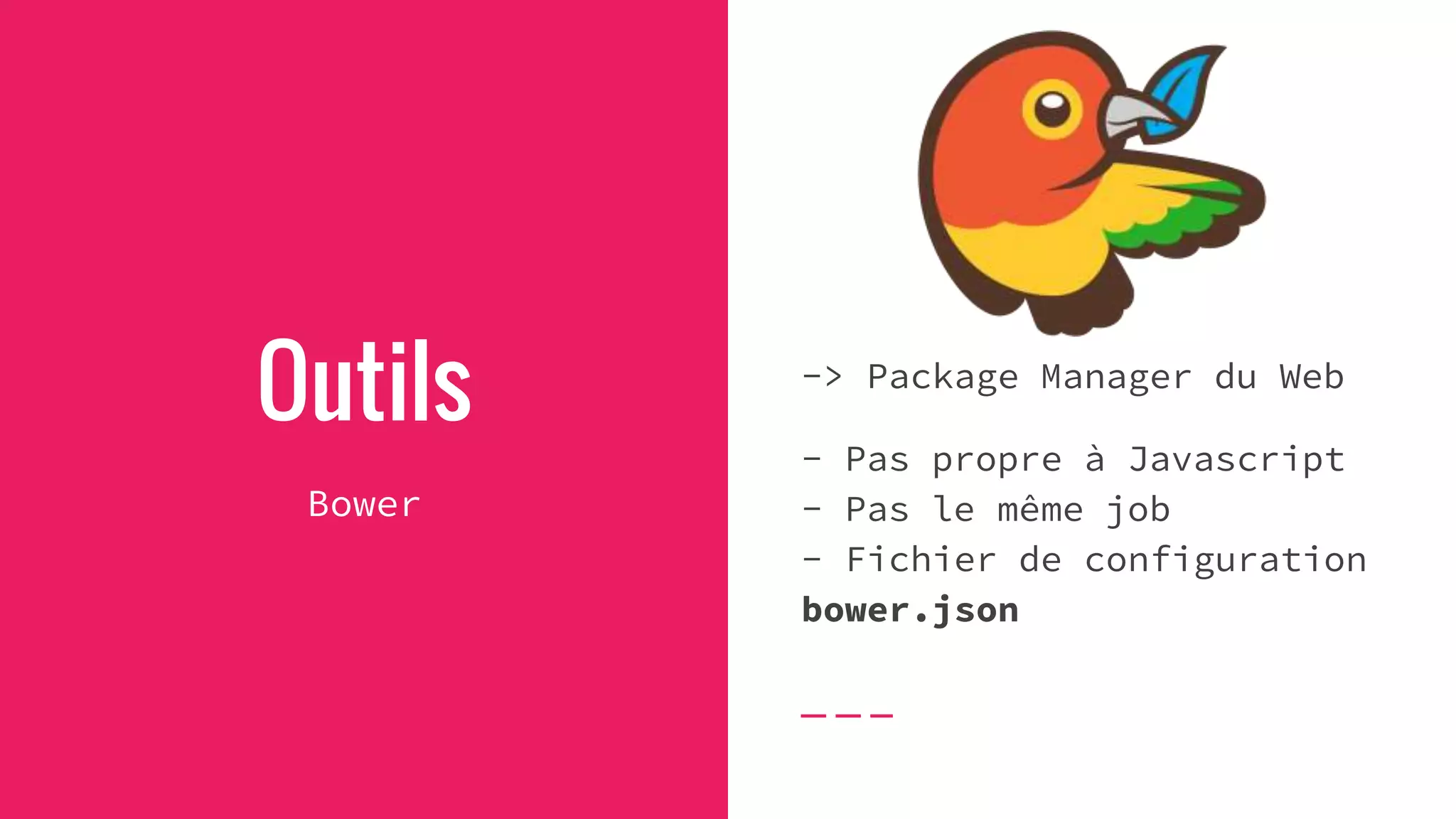 Outils
Bower
-> Package Manager du Web
- Pas propre à Javascript
- Pas le même job
- Fichier de configuration
bower.json
 