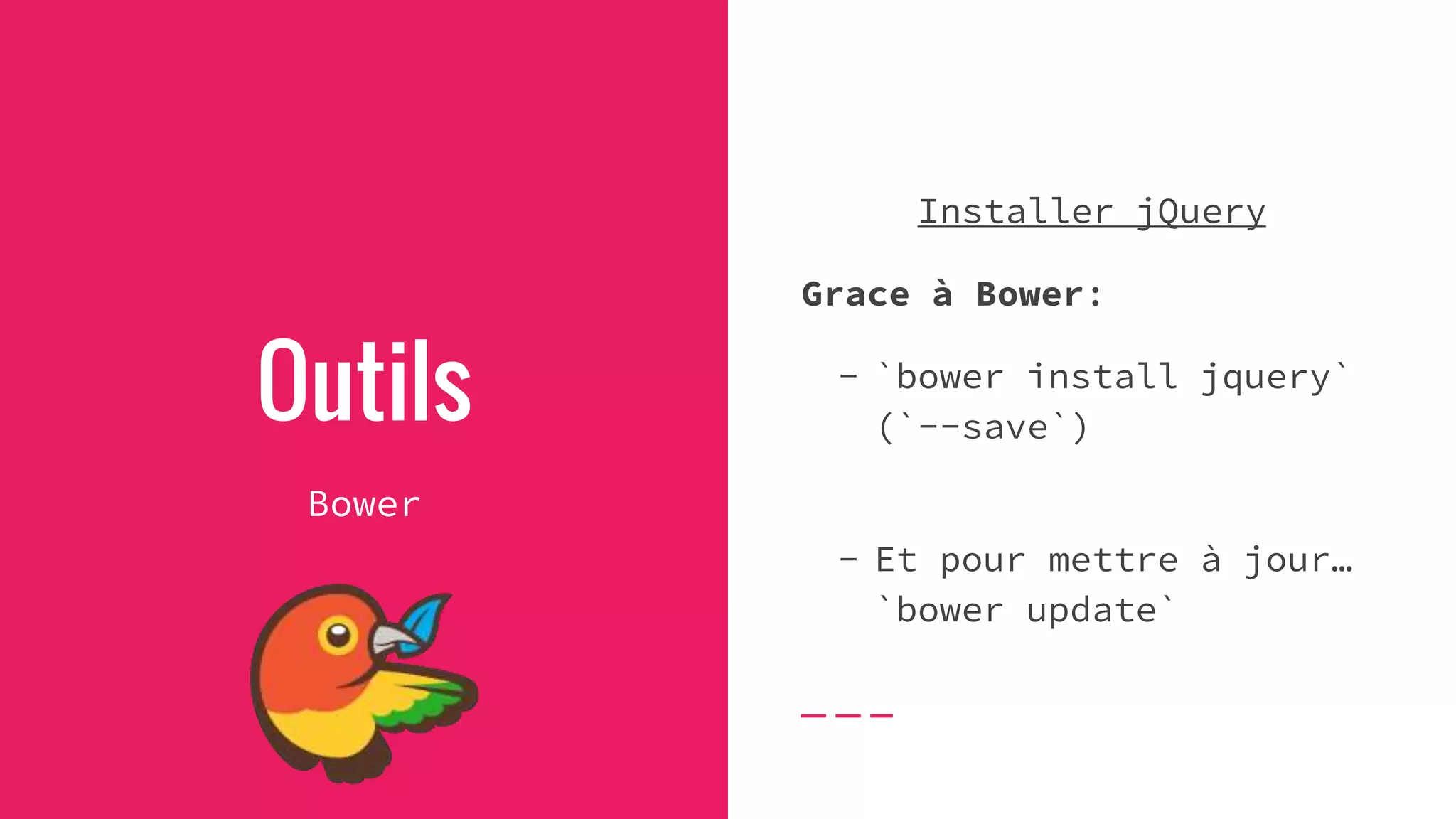 Outils
Bower
Installer jQuery
Grace à Bower:
- `bower install jquery`
(`--save`)
- Et pour mettre à jour…
`bower update`
 