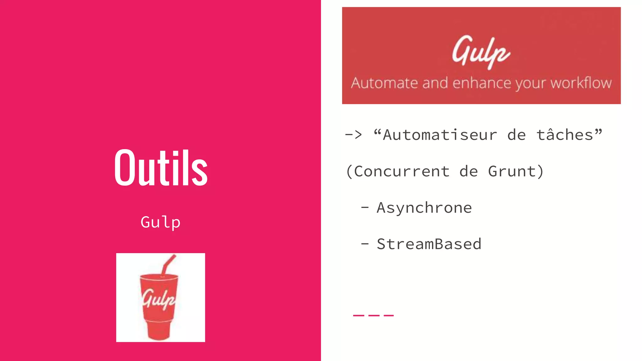Outils
Gulp
-> “Automatiseur de tâches”
(Concurrent de Grunt)
- Asynchrone
- StreamBased
 
