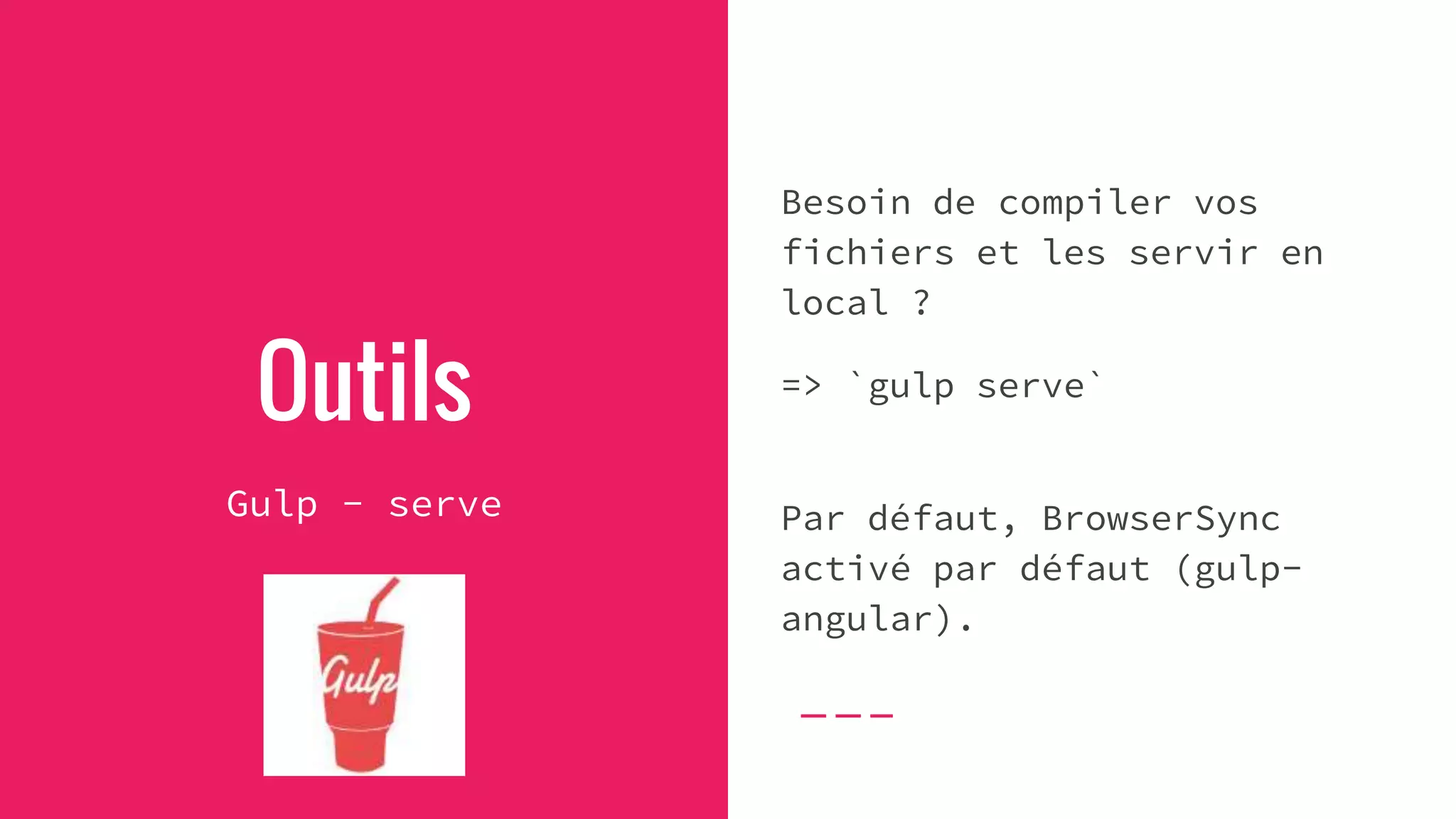 Outils
Gulp - serve
Besoin de compiler vos
fichiers et les servir en
local ?
=> `gulp serve`
Par défaut, BrowserSync
activé par défaut (gulp-
angular).
 