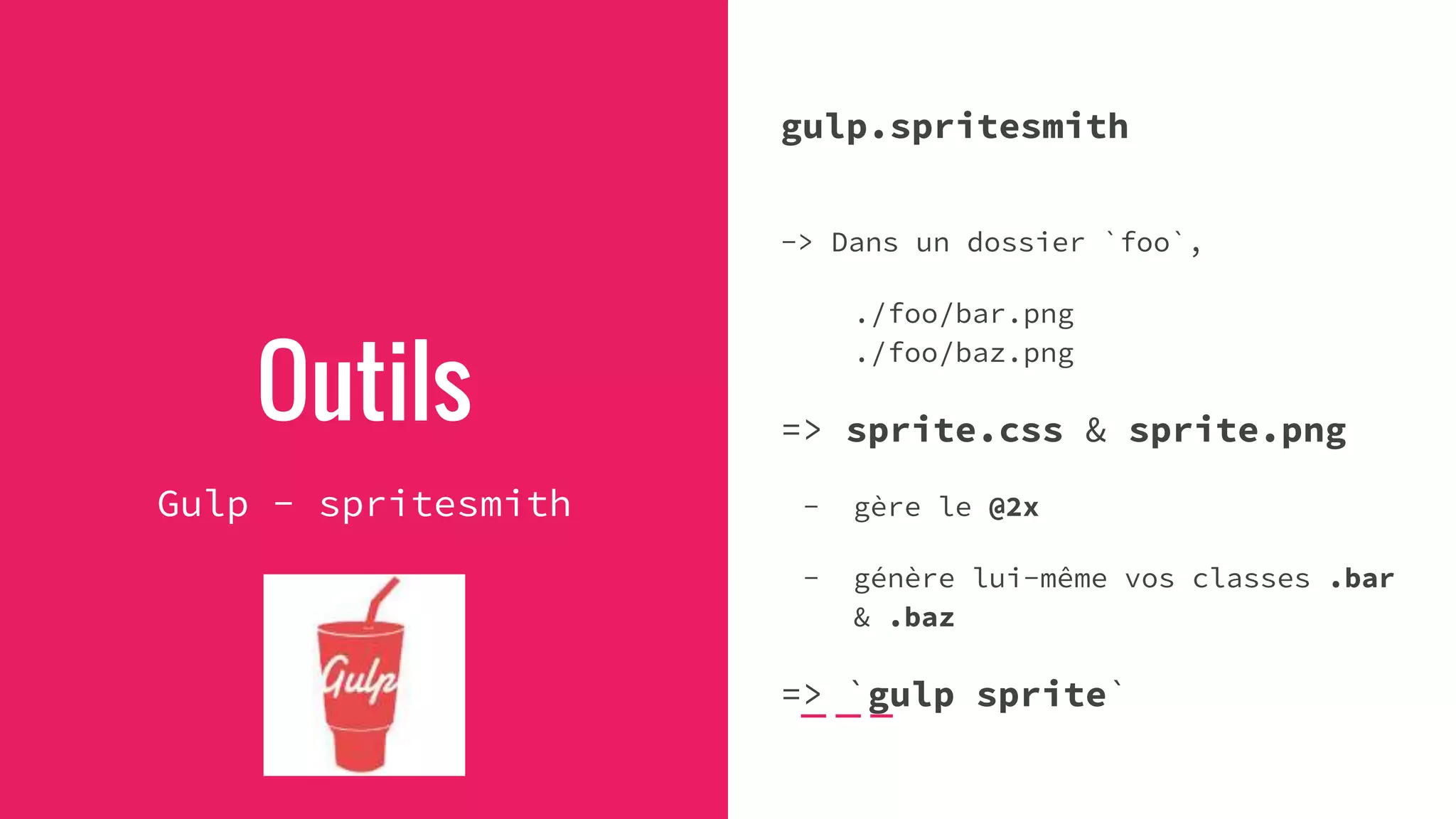 Outils
Gulp - spritesmith
gulp.spritesmith
-> Dans un dossier `foo`,
./foo/bar.png
./foo/baz.png
=> sprite.css & sprite.png
- gère le @2x
- génère lui-même vos classes .bar
& .baz
=> `gulp sprite`
 