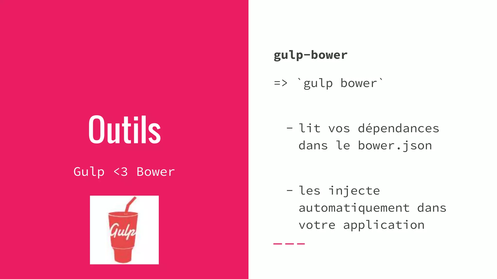 gulp-bower
=> `gulp bower`
- lit vos dépendances
dans le bower.json
- les injecte
automatiquement dans
votre application
Outils
Gulp <3 Bower
 