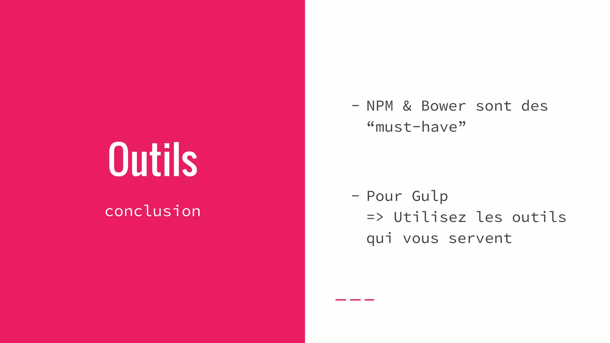 Outils
conclusion
- NPM & Bower sont des
“must-have”
- Pour Gulp
=> Utilisez les outils
qui vous servent
 