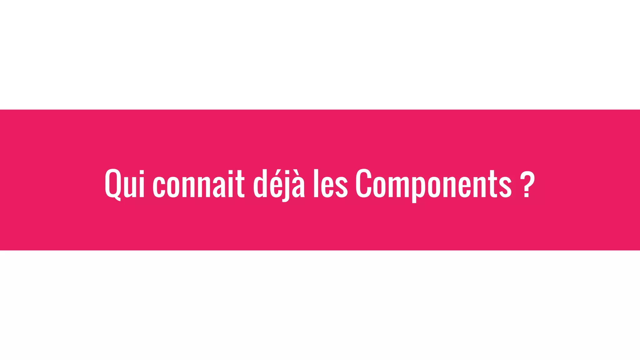 Qui connait déjà les Components ?
 