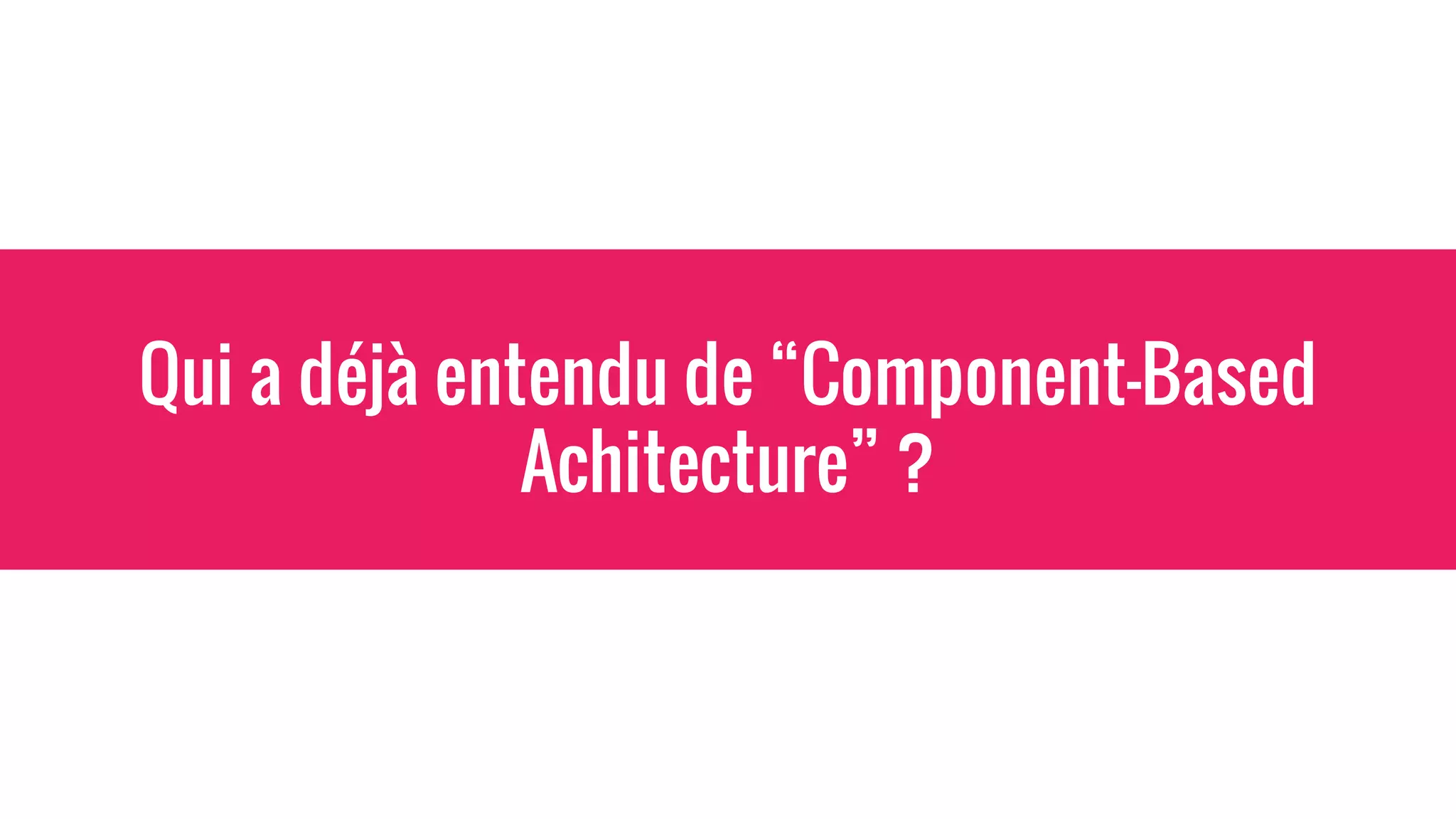 Qui a déjà entendu de “Component-Based
Achitecture” ?
 