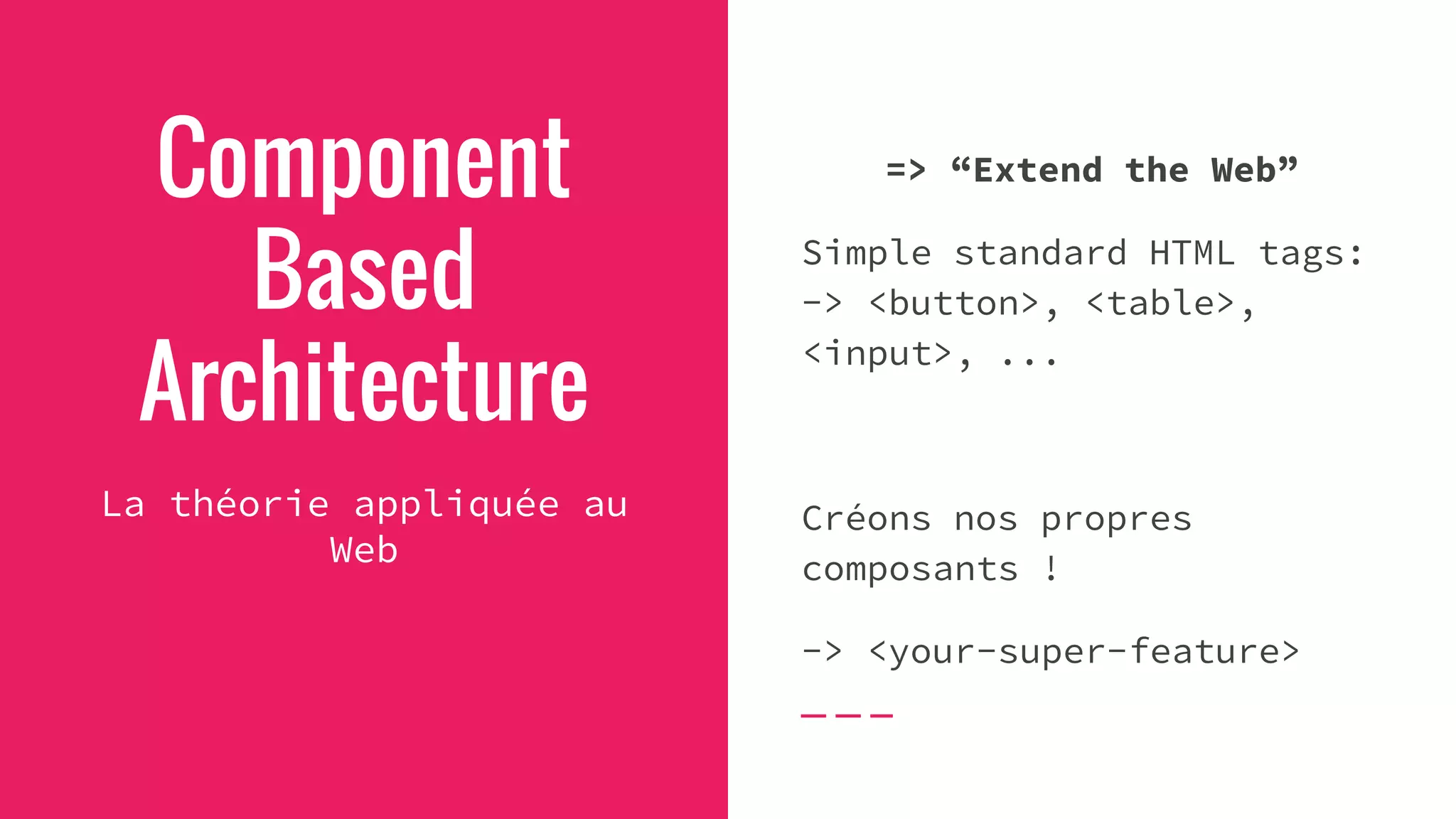Component
Based
Architecture
La théorie appliquée au
Web
=> “Extend the Web”
Simple standard HTML tags:
-> <button>, <table>,
<input>, ...
Créons nos propres
composants !
-> <your-super-feature>
 