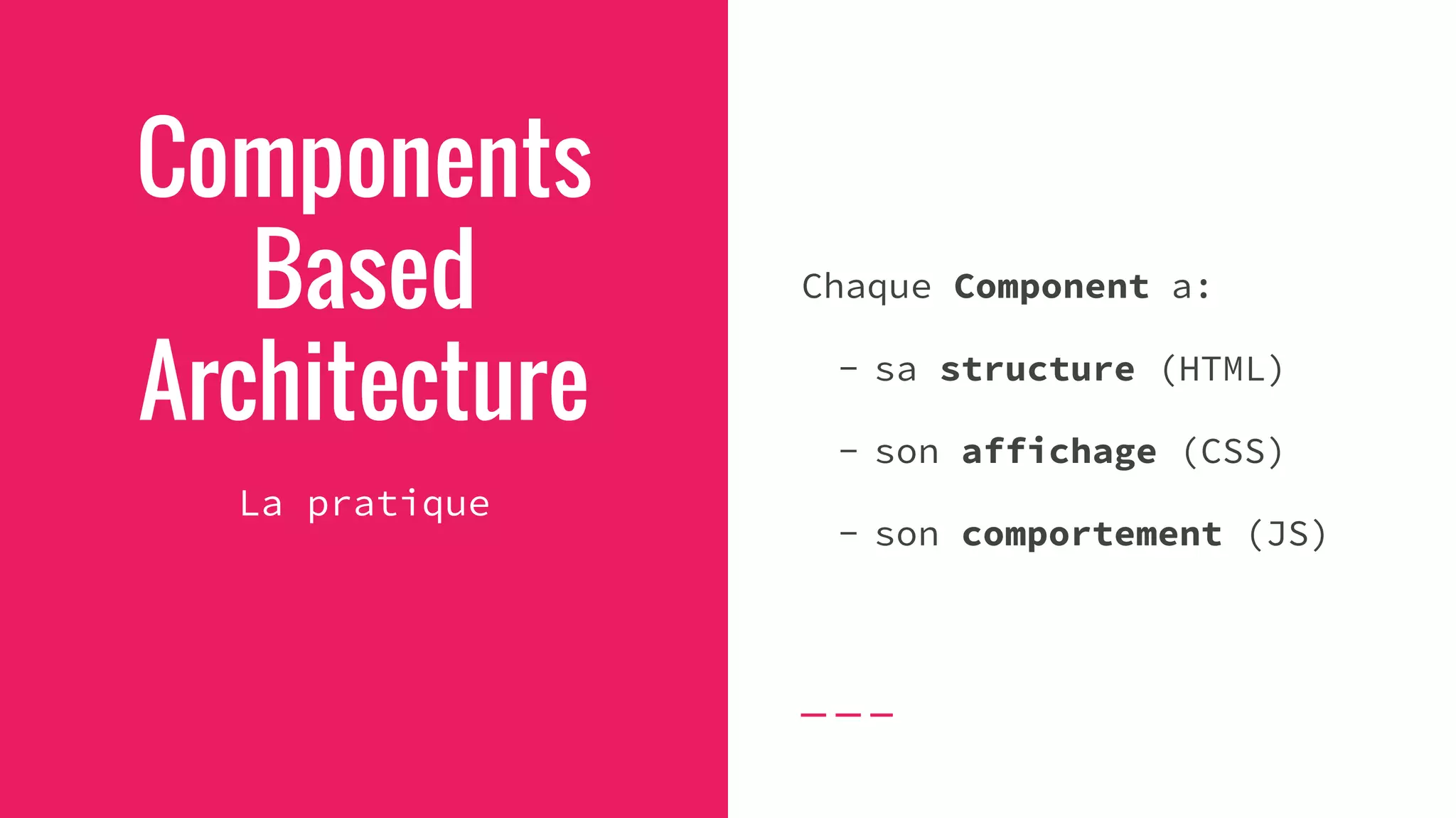Components
Based
Architecture
La pratique
Chaque Component a:
- sa structure (HTML)
- son affichage (CSS)
- son comportement (JS)
 