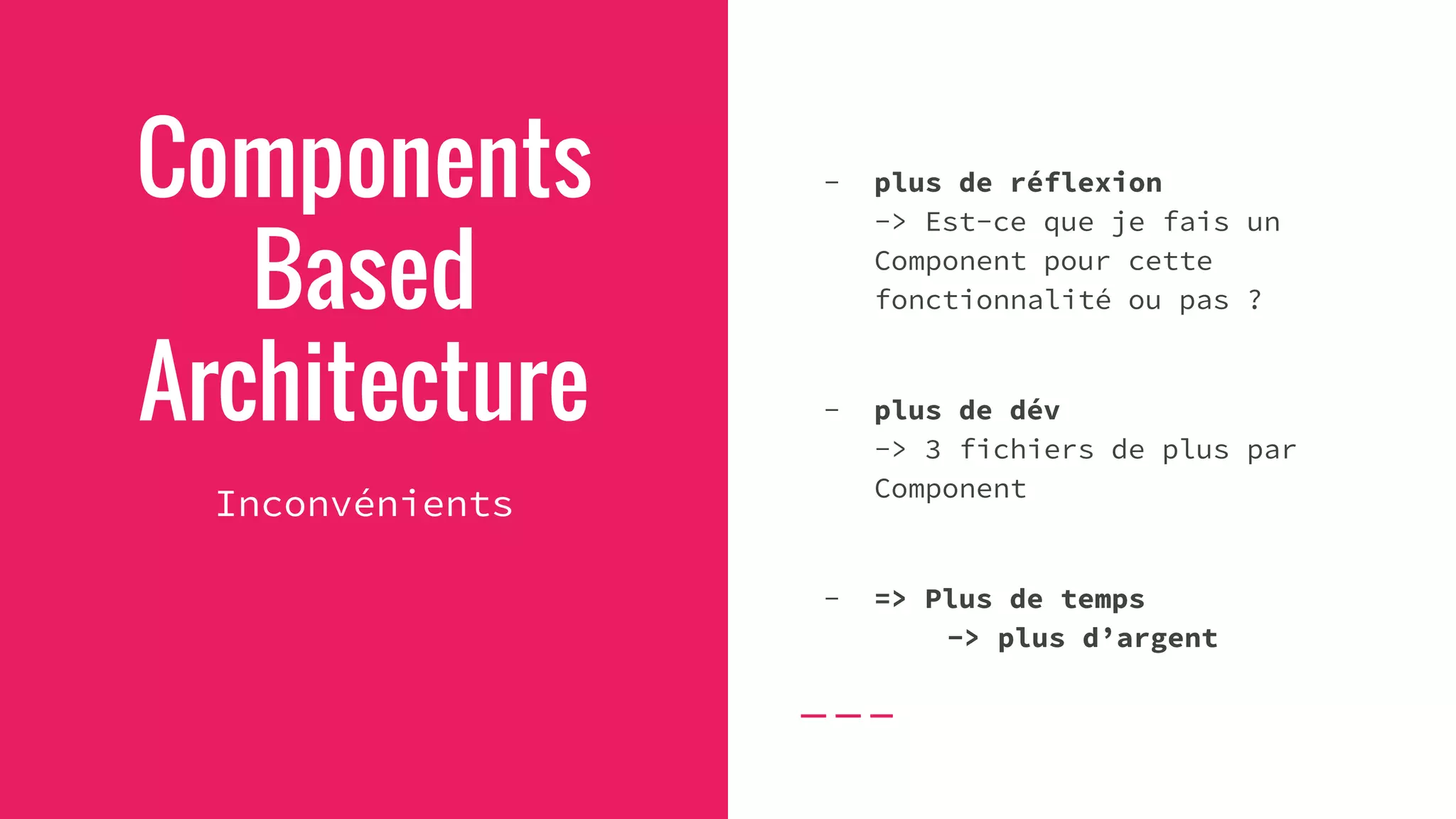 Components
Based
Architecture
Inconvénients
- plus de réflexion
-> Est-ce que je fais un
Component pour cette
fonctionnalité ou pas ?
- plus de dév
-> 3 fichiers de plus par
Component
- => Plus de temps
-> plus d’argent
 