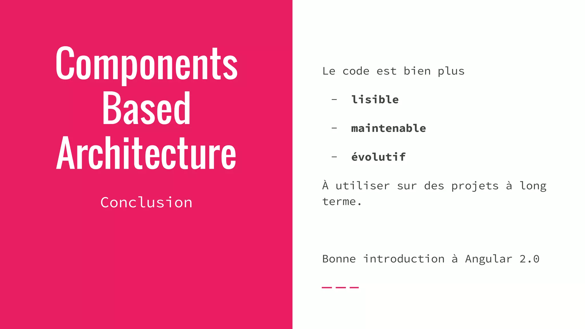 Components
Based
Architecture
Conclusion
Le code est bien plus
- lisible
- maintenable
- évolutif
À utiliser sur des projets à long
terme.
Bonne introduction à Angular 2.0
 