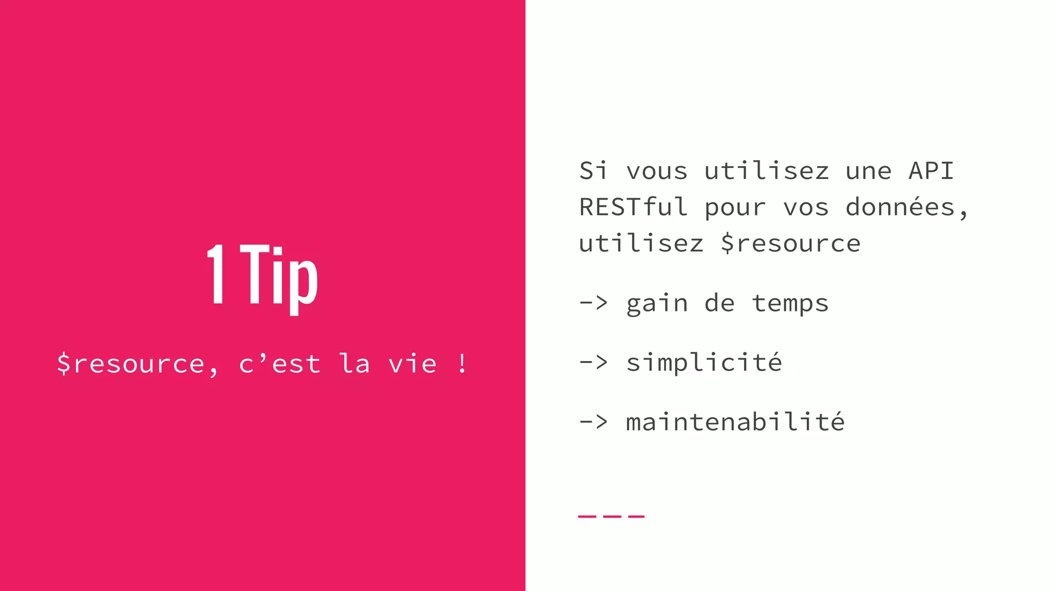 1 Tip
$resource, c’est la vie !
Si vous utilisez une API
RESTful pour vos données,
utilisez $resource
-> gain de temps
-> simplicité
-> maintenabilité
 