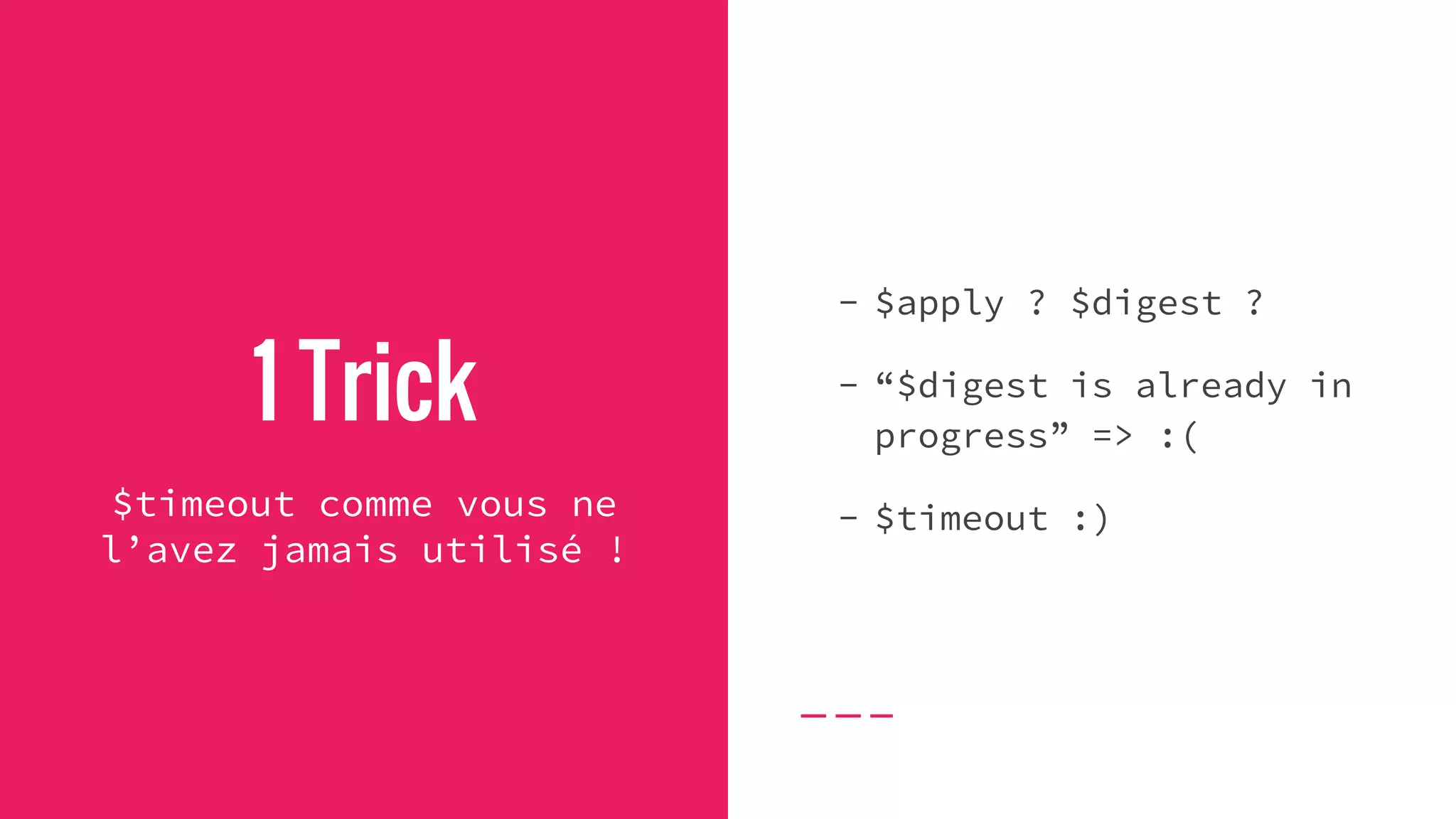 1 Trick
$timeout comme vous ne
l’avez jamais utilisé !
- $apply ? $digest ?
- “$digest is already in
progress” => :(
- $timeout :)
 