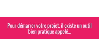 Pour démarrer votre projet, il existe un outil
bien pratique appelé...
 