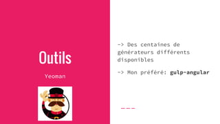 Outils
Yeoman
-> Des centaines de
générateurs différents
disponibles
-> Mon préféré: gulp-angular
 