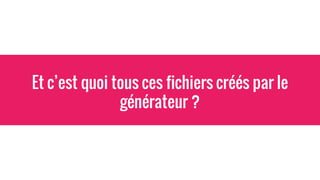 Et c’est quoi tous ces fichiers créés par le
générateur ?
 