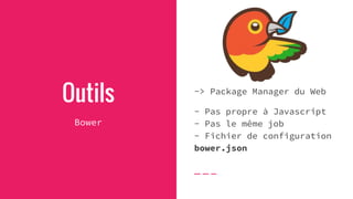 Outils
Bower
-> Package Manager du Web
- Pas propre à Javascript
- Pas le même job
- Fichier de configuration
bower.json
 