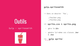 Outils
Gulp - spritesmith
gulp.spritesmith
-> Dans un dossier `foo`,
./foo/bar.png
./foo/baz.png
=> sprite.css & sprite.png
- gère le @2x
- génère lui-même vos classes .bar
& .baz
=> `gulp sprite`
 