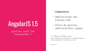 AngularJS 1.5
Quelles sont les
nouveautés ?
- Components
- Amélioration des
Classes ES6
- Plein de petites
améliorations sympas
=> Plus d’infos sur:
http://angularjs.blogspot.fr/2016/02/angular-
150-ennoblement-facilitation.html
 