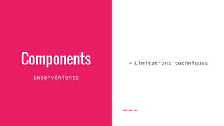Components
Inconvénients
- Limitations techniques
 