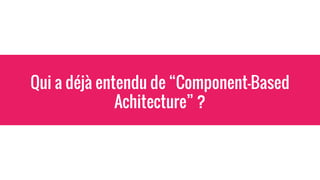 Qui a déjà entendu de “Component-Based
Achitecture” ?
 