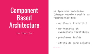 Component
Based
Architecture
La théorie
=> Approche modulaire
(chaque module remplit sa
fonctionnalité):
- meilleure lisibilité
- maintenance et
évolutions facilitées
- problèmes isolés
- effets de bord réduits
 