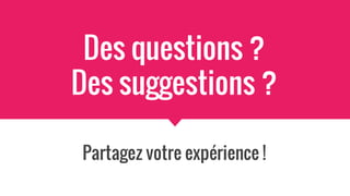 Des questions ?
Des suggestions ?
Partagez votre expérience !
 