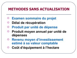 METHODES SANS ACTUALISATION Examen sommaire du projet Délai de récupération Produit par unité de dépense Produit moyen annuel par unité de dépenses Revenu moyen d’investissement estimé à sa valeur comptable Coût d’équipement à l’hectare 