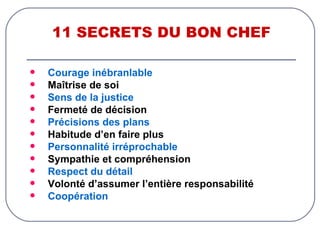 11 SECRETS DU BON CHEF Courage inébranlable Maîtrise de soi Sens de la justice Fermeté de décision Précisions des plans Habitude d’en faire plus Personnalité irréprochable Sympathie et compréhension Respect du détail Volonté d’assumer l’entière responsabilité Coopération 