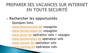  Rechercher les opportunités
◦ Quelques liens
◦ www.thomascook.be voyagiste
◦ www.neckermann.be voyagiste
◦ www.jetair.be opérateur vols + voyages
◦ www.lastminutes.be opérateur vols
◦ www.ryanair.be opérateur vols
◦ www.vueling.be opérateur vols
 