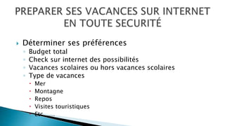  Déterminer ses préférences
◦ Budget total
◦ Check sur internet des possibilités
◦ Vacances scolaires ou hors vacances scolaires
◦ Type de vacances
 Mer
 Montagne
 Repos
 Visites touristiques
 Etc……
 