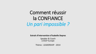 Comment réussir
la CONFIANCE
Un pari impossible ?
Extrait d’intervention d’Isabelle Deprez
Speaker & Coach
à ESCP Europe
Thème : LEADERSHIP - 2014
 