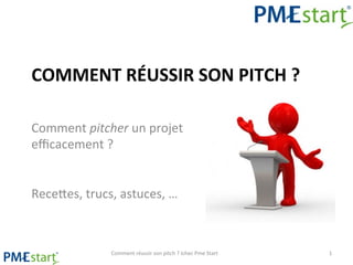 COMMENT	
  RÉUSSIR	
  SON	
  PITCH	
  ?	
  
Comment	
  pitcher	
  un	
  projet	
  
eﬃcacement	
  ?	
  
	
  
	
  
Rece1es,	
  trucs,	
  astuces,	
  …	
  

Comment	
  réussir	
  son	
  pitch	
  ?	
  Ichec	
  Pme	
  Start	
  

1	
  

 