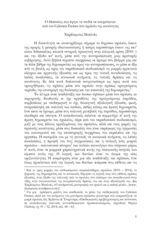 1
Ο δάσκαλος που άφηνε τα παιδιά να ονειρεύονται:
από τον Celesten Freinet στο σχολείο της κοινότητας
Χαράλαμπος Μπαλτάς
Η δυνατότητα να υποστηρίξουμε σήμερα το δημόσιο σχολείο, έναντι
της κρυφής ή φανερής ιδιωτικοποίησης ή ακόμη περισσότερο έναντι της κατ’
οίκον διδασκαλίας, αποκτά ιστορική προοπτική στην ελληνική κρίση (2010 -)
και την έξοδο απ’ αυτή, μέσα από την αντιπροσώπευση μιας αριστερής
κυβέρνησης. Αυτό βέβαια σημαίνει συγχρόνως να έχουμε στο βλέμμα μας και
τα άλλα βάθρα της δημοκρατίας: ως προς την αντιπροσώπευση, το μέσα κι έξω
από τη βουλή, ως προς τον παραδοσιακό συνδικαλισμό τις μορφές εργατικού
ελέγχου και εργατικής εξουσίας και ως προς την τοπική αυτοδιοίκηση, τις
λαϊκές συνελεύσεις, τα κοινωνικά κινήματα, τις τοπικές δράσεις και τις
κοινότητες. Κι όλα αυτά διαλεκτικά αντιμετωπίσιμα ως προς αυτά που
προηγήθηκαν, τις σχέσεις μέσα στο σχολείο στην αμέσως προηγούμενη
περίοδο, την επιστροφή της διοίκησης και την αναστολή της δημοκρατίας.1
Το αίτημα είναι αναδιάταξη των άνισων σχέσεων μέσα στο σχολείο, εκ
περιτροπής διευθυντές κι όχι εργοδότες της προηγούμενης περιόδου,
συμβούλους με παιδαγωγική κι όχι διοικητική αξιολογική εξουσία, φωνή,
εκπροσώπηση και πολιτική των παιδιών, καθώς επίσης και άμεση δημοκρατία,
έτσι ώστε να έχουμε, μέσα στη πολιτική μεταβολή της περιόδου, περισσότερη
ελευθερία και ισότητα. Ο εκπαιδευτικός καλείται να συμμετέχει σ’ αυτή την
άμεση δημοκρατία του σχολείου, πέρα από τον παραδοσιακό συνδικαλισμό,
μαζί με τους άλλους εργαζομένους του σχολείου, αλλά και τους φορείς της
σχολικής κοινότητας, μέσα στις δυσκολίες που είναι παράγωγες της ηγεμονίας
του οικονομικού και της καταστροφής συγχρόνως του κεφαλαίου και της
εργασίας. Η συνομιλία του με τη γειτονιά, τα κοινωνικά κινήματα, τις λαϊκές
συνελεύσεις, η άρνησή του στις συγχωνεύσεις και η επιλογή ενός μικρού
σχολείου - πολιτιστικού κέντρου2
των πολλών κοινοτήτων που παίρνουν μέρος
σ’ αυτό, είναι τα μορφικά χαρακτηριστικά αυτής της πλατωνικής σπηλιάς που
είμαστε εντός της. Η λογική των δικτύων είναι το όνομα της νέας
οριζοντιότητας. Η αναμέτρηση είναι μια νέα αναδιάταξη των σχέσεων, έτσι
όπως προκύπτουν από την λογική των δικτύων ανάμεσα στις κάθετες και τις
1
Και οι τρεις μορφές του επιδιωκόμενου νεοφιλελεύθερου σχολείου (2010 – 2014), το
ψηφιακό, της δημοκρατίας και το κοινωνικό, δόμησαν τη λογική τους στις κάθετες σχέσεις
εξουσίας, στην έξοδο της πολιτικής από το σχολείο, στο κλείσιμο του εκπαιδευτικού στην
τάξη, στην ποινικοποίηση της αντιφασιστικής δράσης του και στην αξιολόγησή του. Δες
Χαράλαμπος Μπαλτάς, «Ο αντιδραστικός μοντερνισμός στο σχολείο και η παιδική ηλικία».. [www.
skasiarxeio.wordpress.com.]
2
Για μια πρόσφατη μελέτη που αναδεικνύει το ρόλο της παιδαγωγικής του Celesten
Freinet, αλλά και του κινήματος του μοντέρνου σχολείου γενικότερα που υπερασπίζεται τα
μικρά σχολεία, δες Χρήστου Δ. Τουρτούρα, «Παιδαγωγικός προβληματισμός και αντίσταση
σε εκπαιδευτικές πολιτικές αντιπαιδαγωγικού προσανατολισμού», περιοδικό Θέματα
Παιδείας, τχ. 51 – 52, 2014, σελ. 44 – 63.
 