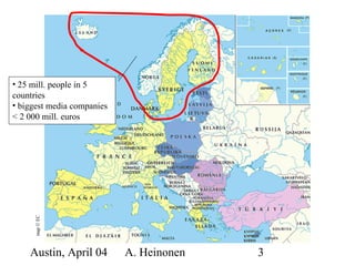 Austin, April 04 A. Heinonen 3
map©EC
• 25 mill. people in 5
countries
• biggest media companies
< 2 000 mill. euros
 