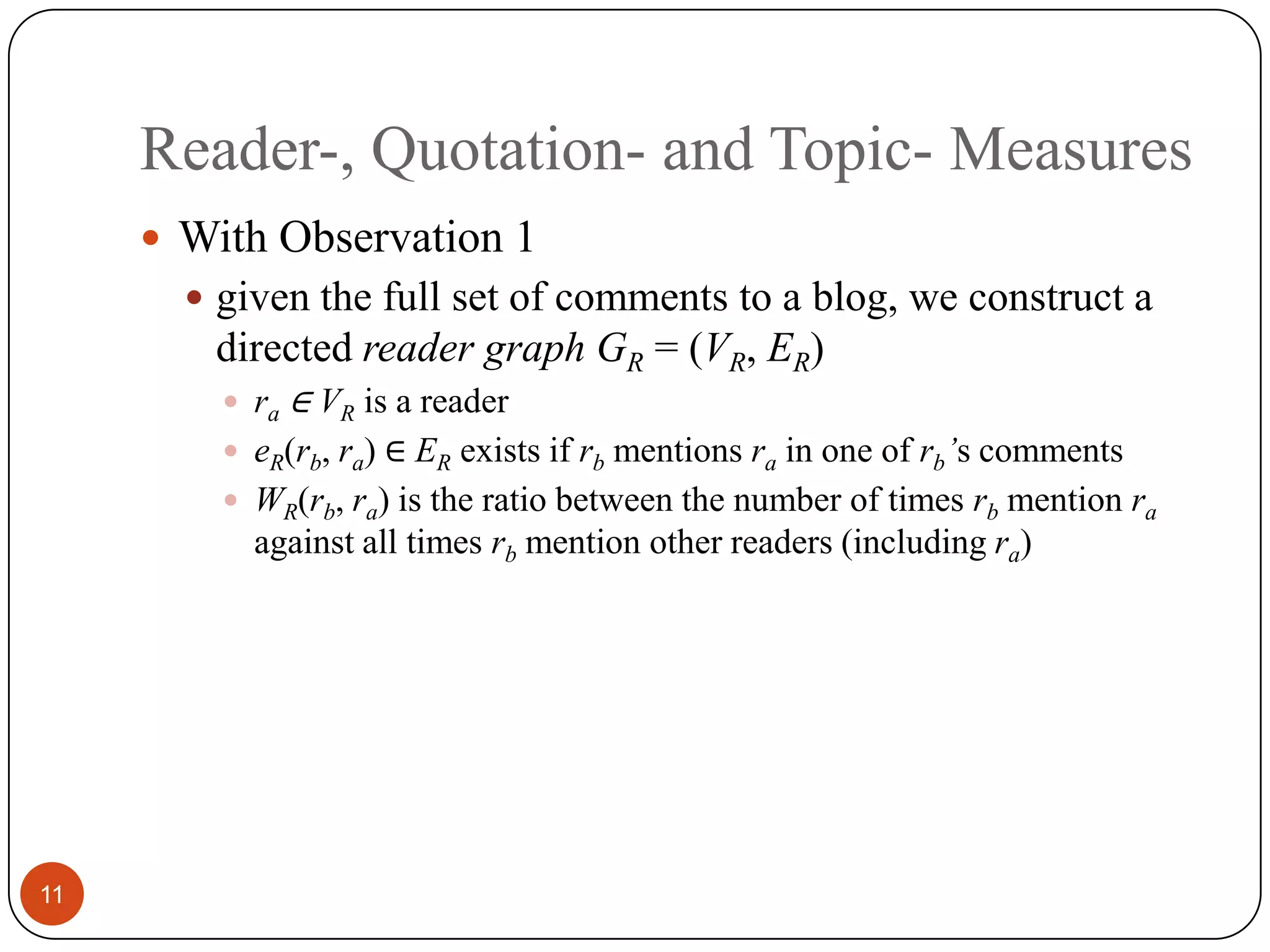 Reader-, Quotation- and Topic- Measures11With Observation 1given the full set of comments to ablog, we construct a directed reader graph GR=(VR, ER)ra ∈ VRis a readereR(rb,ra)∈ ERexists if rbmentionsrain one of rb’scommentsWR(rb,ra) is the ratio between the numberof times rbmention raagainst all timesrbmention otherreaders (including ra)