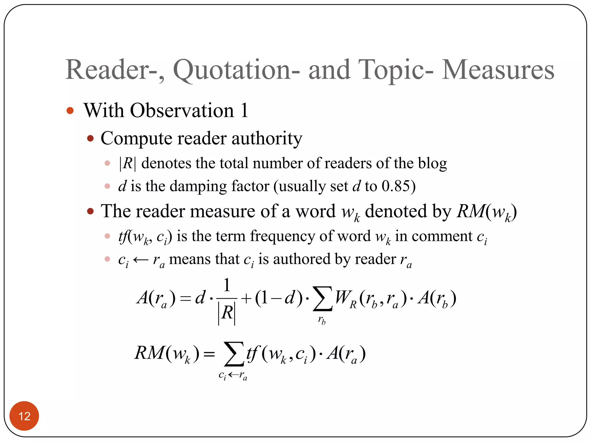 Reader-, Quotation- and Topic- Measures12With Observation 1Compute reader authority|R|denotes the total number of readers of the blogd is the damping factor (usually set d to 0.85)The reader measure of a word wkdenoted by RM(wk)tf(wk,ci)is the term frequency of word wkin comment cici← rameansthatciisauthored by reader ra