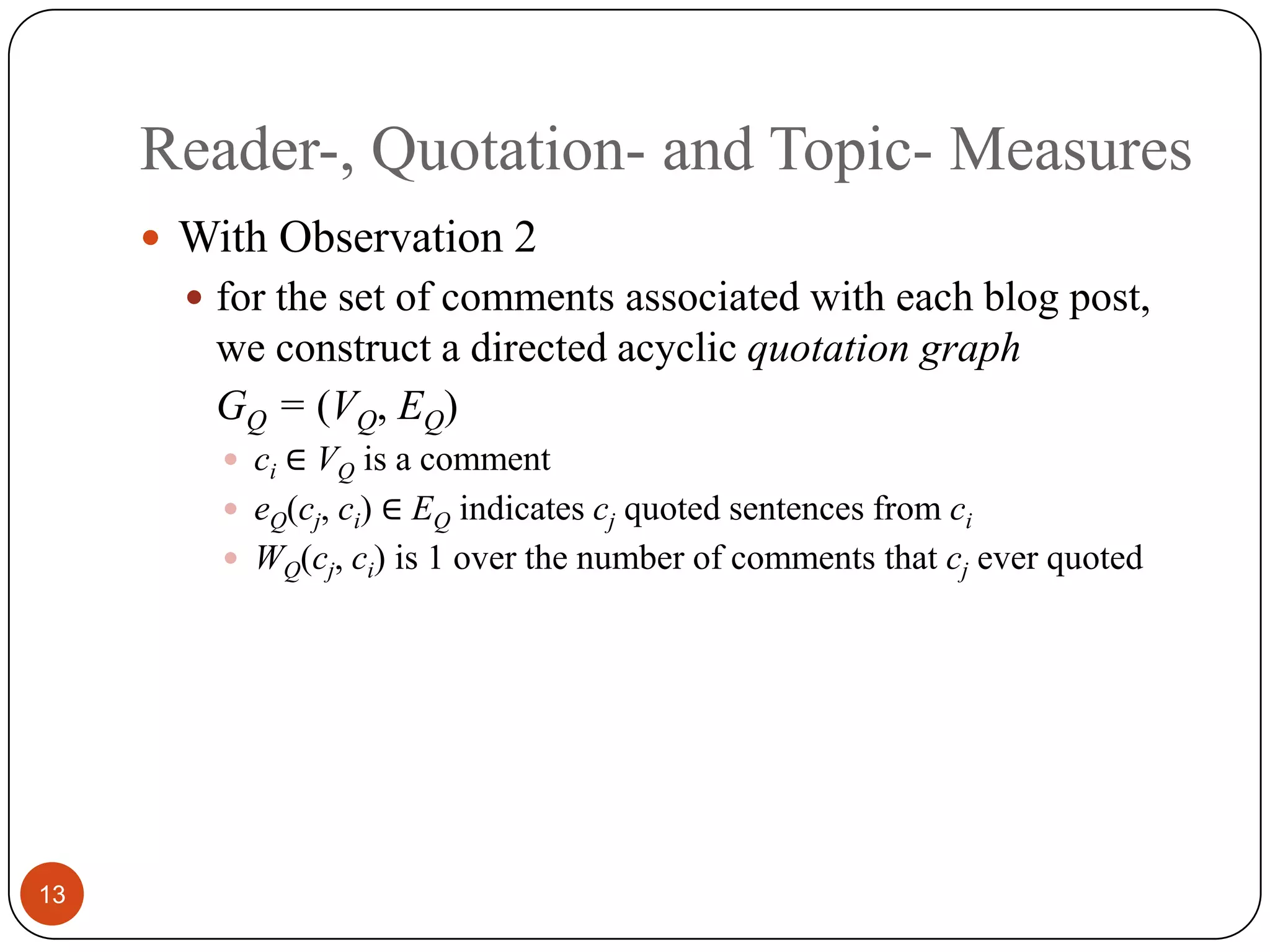 Reader-, Quotation- and Topic- Measures13With Observation 2for the set of comments associatedwith each blog post, we construct a directed acyclic quotationgraphGQ = (VQ,EQ)ci∈ VQis acommenteQ(cj,ci)∈ EQindicatescjquotedsentences from ciWQ(cj,ci)is 1over the number of comments that cjever quoted