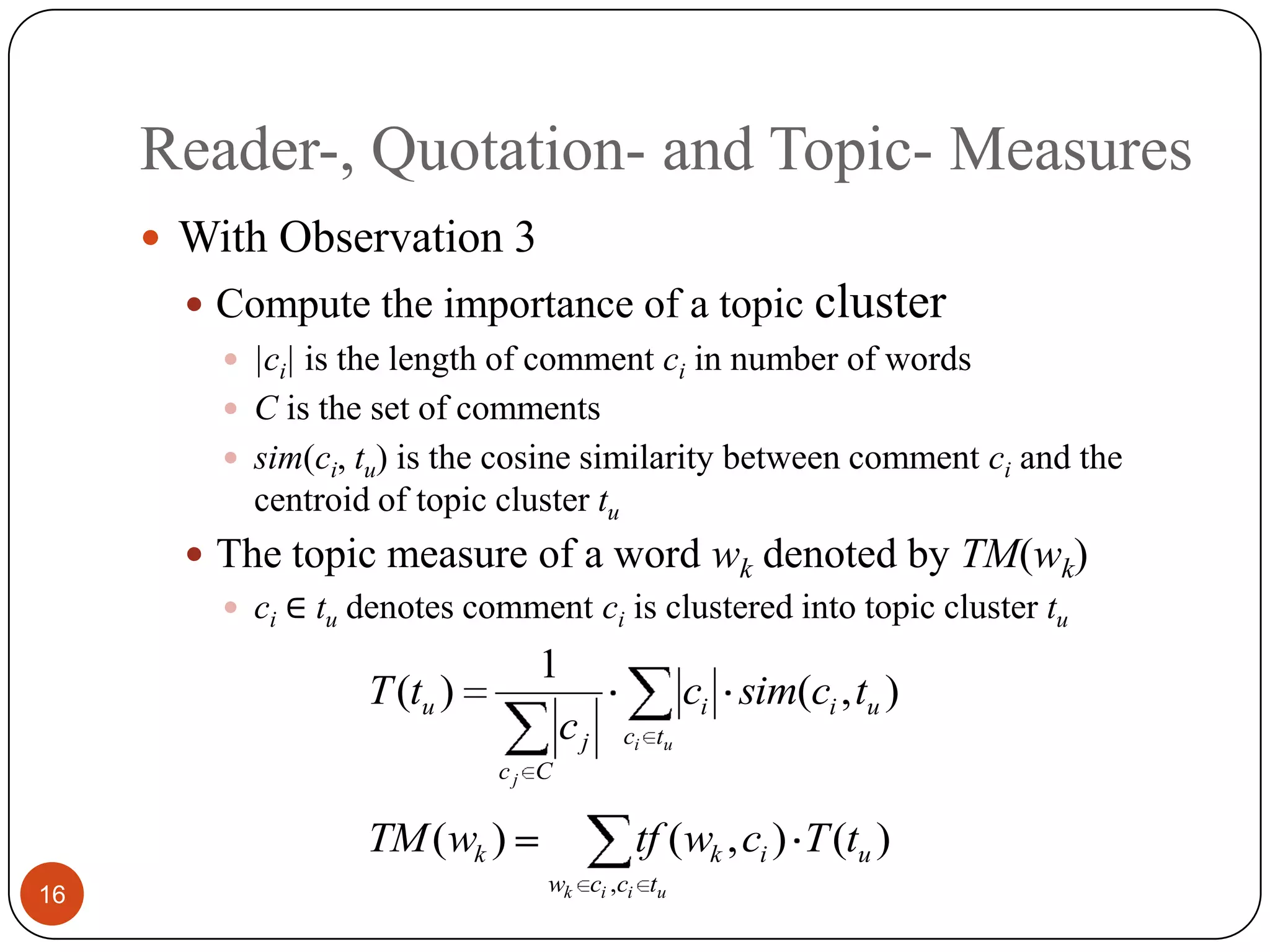 Reader-, Quotation- and Topic- Measures16With Observation 3Compute the importance of a topiccluster|ci| is the length of comment ciinnumberof wordsC is the set of commentssim(ci,tu)is thecosine similarity between comment ciand the centroid oftopic cluster tuThe topic measure of a word wkdenotedby TM(wk)ci∈ tudenotes comment ciis clustered into topic cluster tu