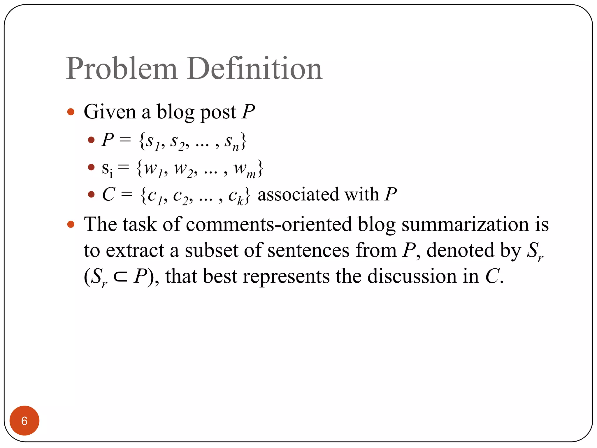 Problem Definition6Given a blog post PP = {s1, s2, ... , sn}si = {w1, w2, ... , wm}C = {c1, c2,... , ck}associated with PThe task of comments-oriented blog summarization is to extract a subset of sentences from P, denoted by Sr (Sr ⊂ P), that best represents the discussion in C.