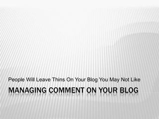 People Will Leave Things On Your Blog That You May Not
Like

MANAGING COMMENT ON YOUR BLOG
 