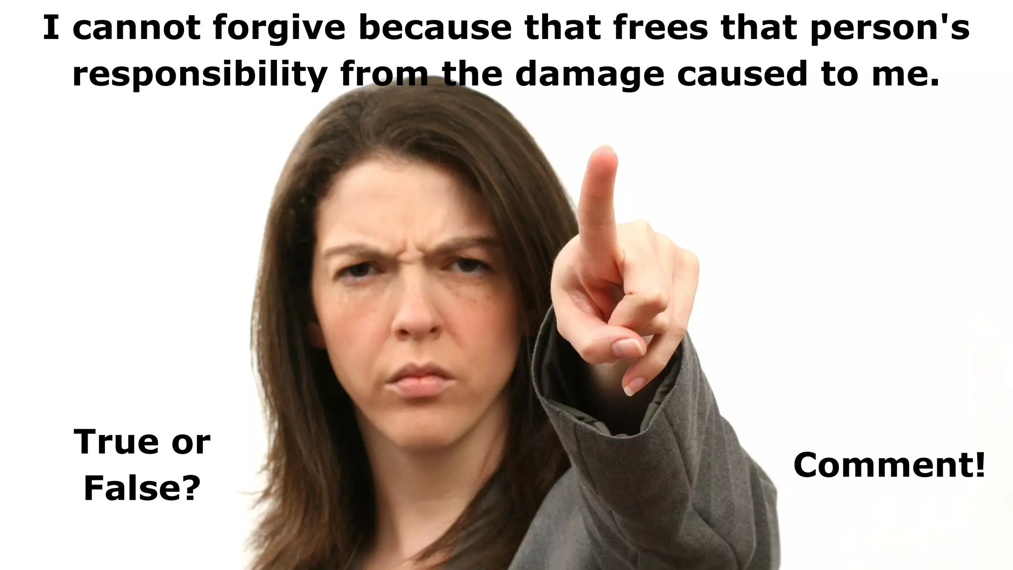 I cannot forgive because that frees that person's
responsibility from the damage caused to me.
True or
False?
Comment!