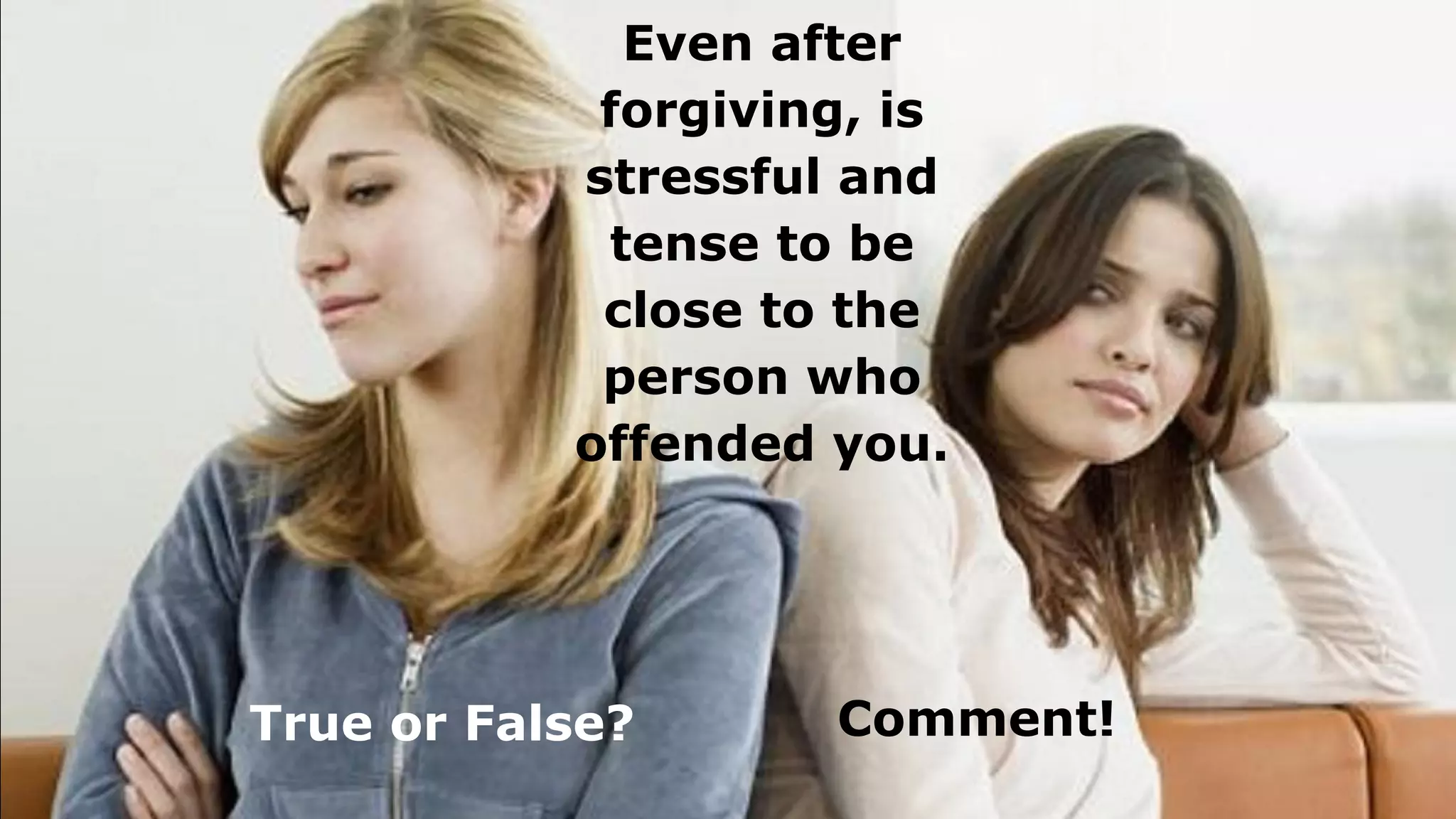 Even after
forgiving, is
stressful and
tense to be
close to the
person who
offended you.
True or False? Comment!