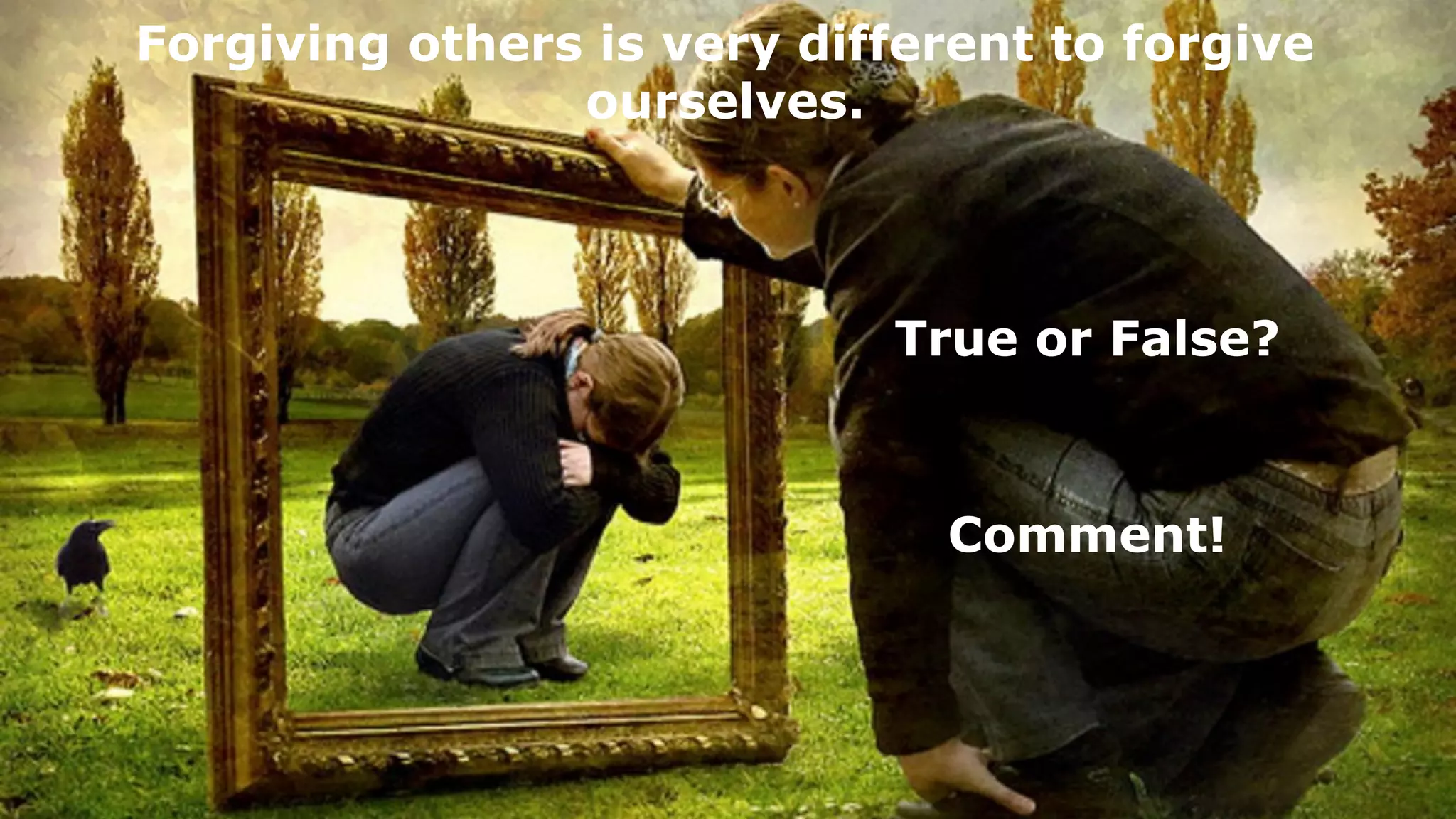 Forgiving others is very different to forgive
ourselves.
True or False?
Comment!