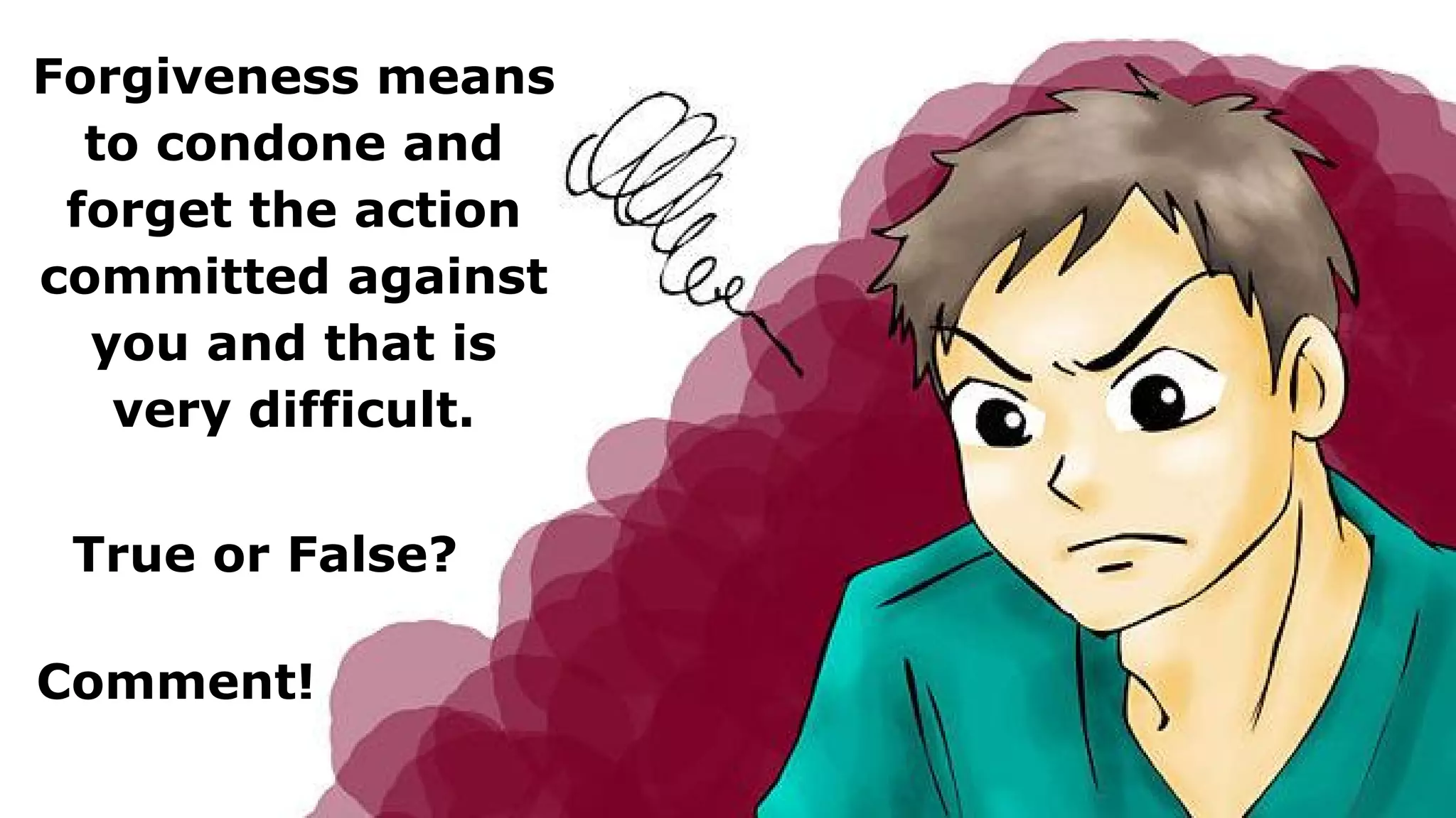 Forgiveness means
to condone and
forget the action
committed against
you and that is
very difficult.
True or False?
Comment!