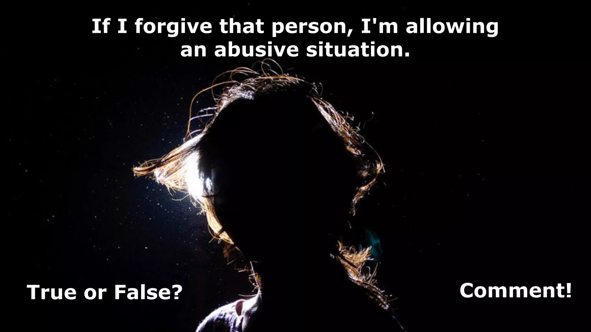 If I forgive that person, I'm allowing
an abusive situation.
True or False? Comment!