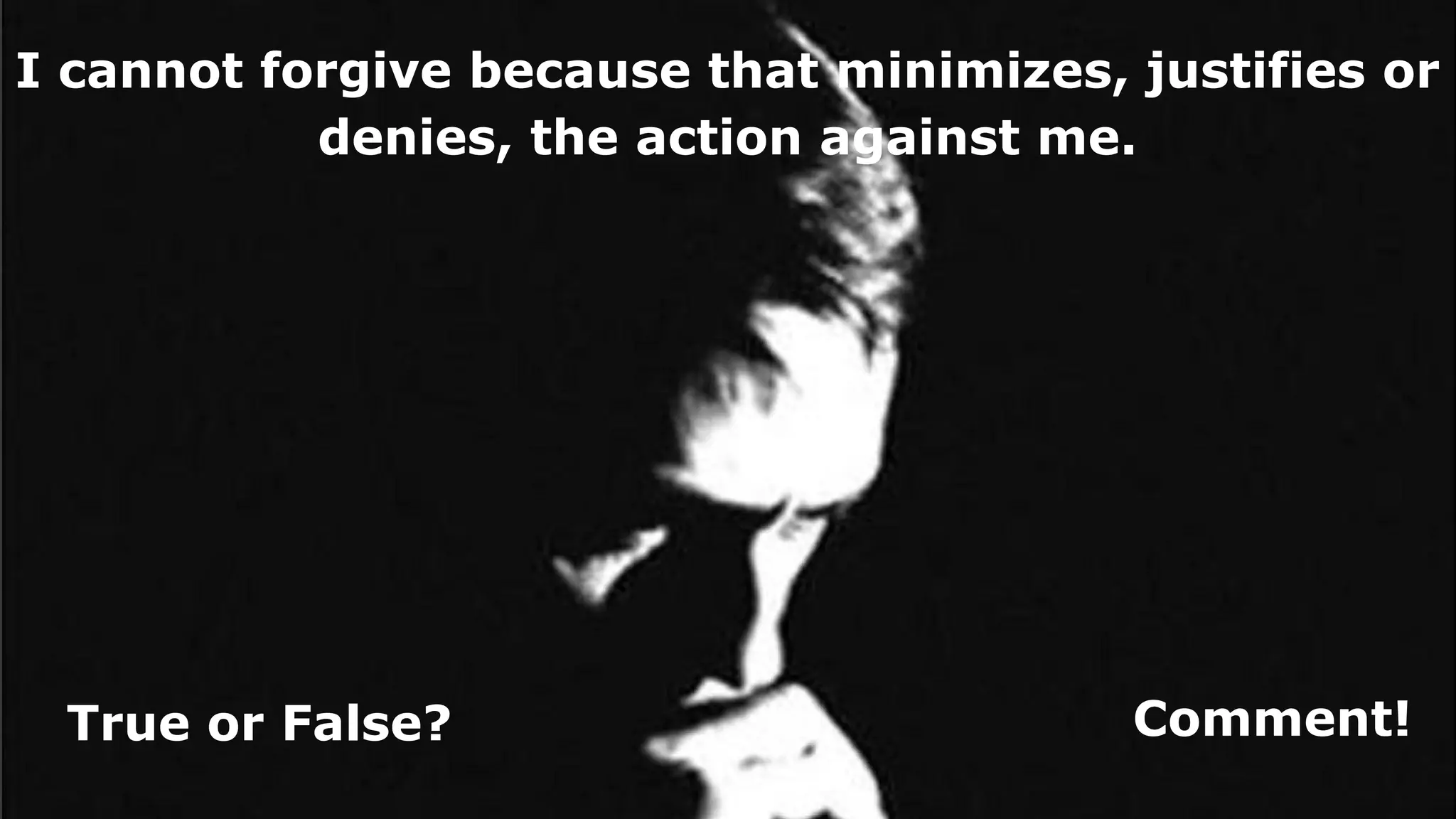 I cannot forgive because that minimizes, justifies or
denies, the action against me.
True or False? Comment!