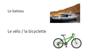 Le bateau
Le vélo / la bicyclette
 