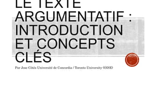 LE TEXTE
ARGUMENTATIF :
INTRODUCTION
ET CONCEPTS
CLÉS
Par Jose Côtés Université de Concordia / Toronto University (OISE)
 