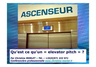 Qu’est ce qu’un « elevator pitch » ?
Par Christine MORLET – Tél. : +33(0)971 222 971
                                                        1
Conférencière professionnelle www.christine-morlet.fr
 