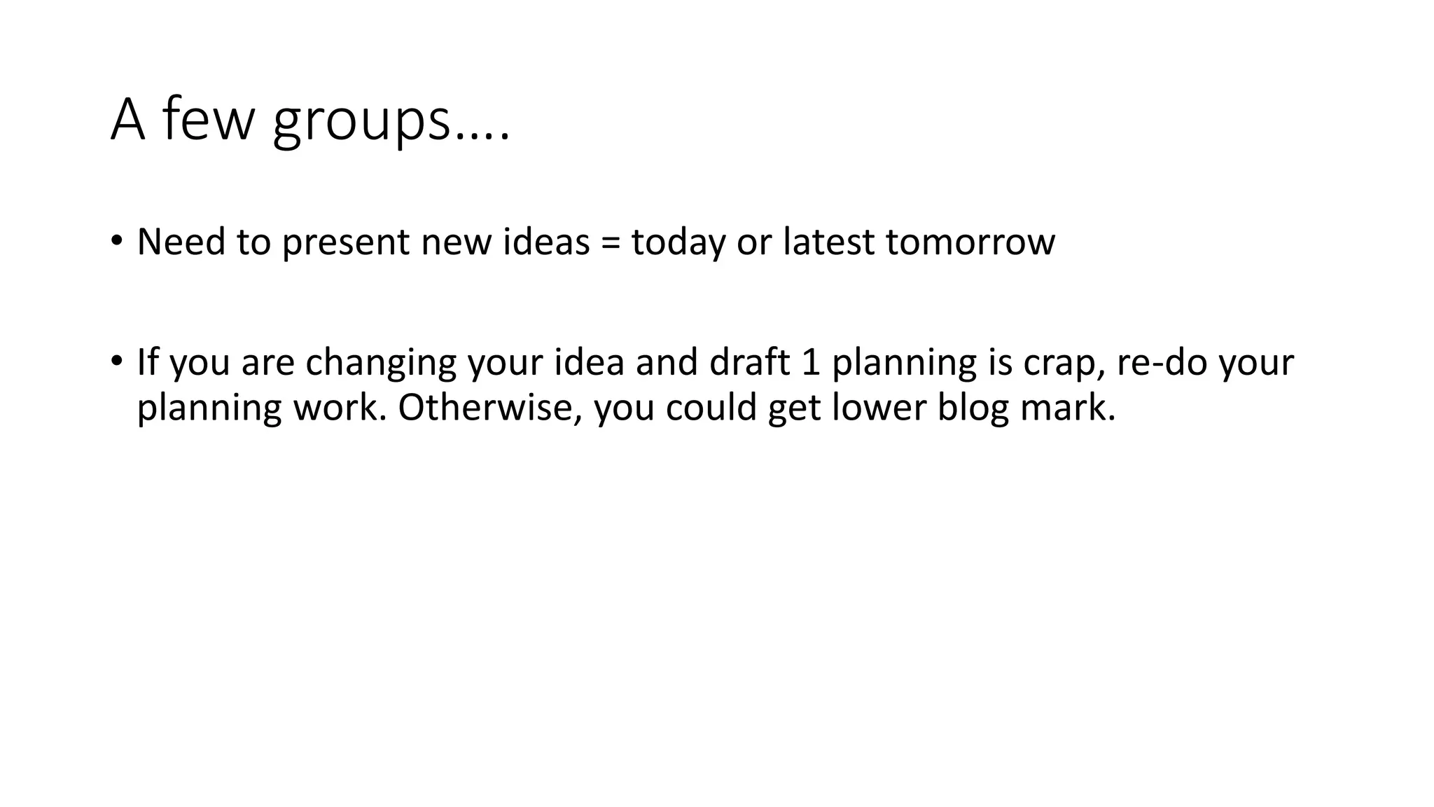 A few groups….
• Need to present new ideas = today or latest tomorrow
• If you are changing your idea and draft 1 planning is crap, re-do your
planning work. Otherwise, you could get lower blog mark.